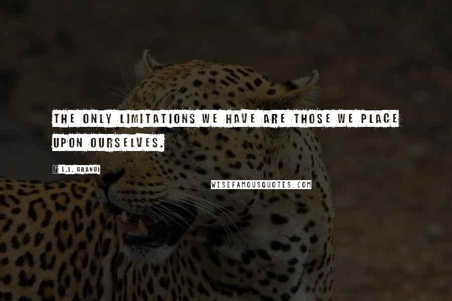 L.J. Grandi Quotes: The only limitations we have are those we place upon ourselves.