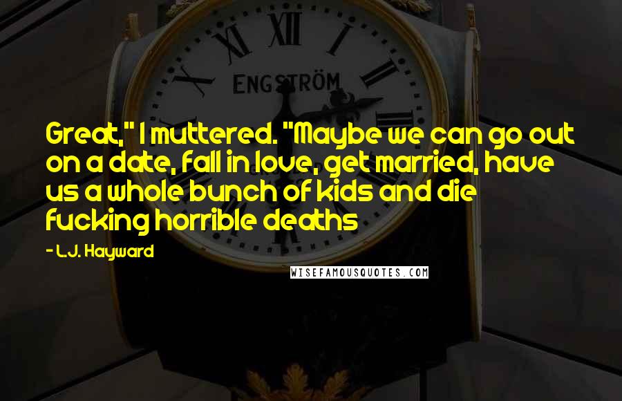 L.J. Hayward Quotes: Great," I muttered. "Maybe we can go out on a date, fall in love, get married, have us a whole bunch of kids and die fucking horrible deaths