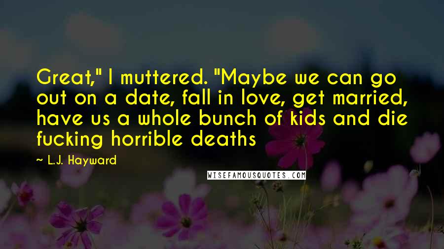 L.J. Hayward Quotes: Great," I muttered. "Maybe we can go out on a date, fall in love, get married, have us a whole bunch of kids and die fucking horrible deaths