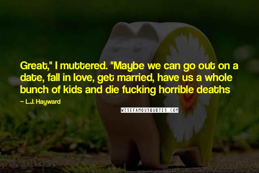 L.J. Hayward Quotes: Great," I muttered. "Maybe we can go out on a date, fall in love, get married, have us a whole bunch of kids and die fucking horrible deaths