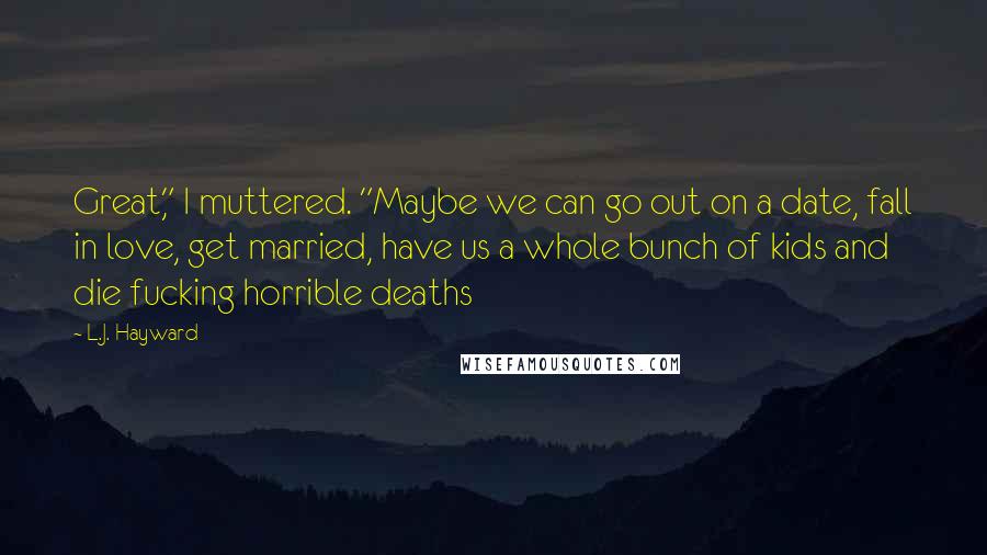 L.J. Hayward Quotes: Great," I muttered. "Maybe we can go out on a date, fall in love, get married, have us a whole bunch of kids and die fucking horrible deaths