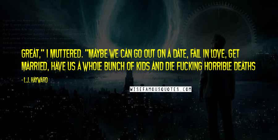 L.J. Hayward Quotes: Great," I muttered. "Maybe we can go out on a date, fall in love, get married, have us a whole bunch of kids and die fucking horrible deaths