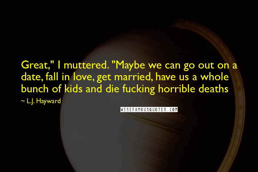 L.J. Hayward Quotes: Great," I muttered. "Maybe we can go out on a date, fall in love, get married, have us a whole bunch of kids and die fucking horrible deaths