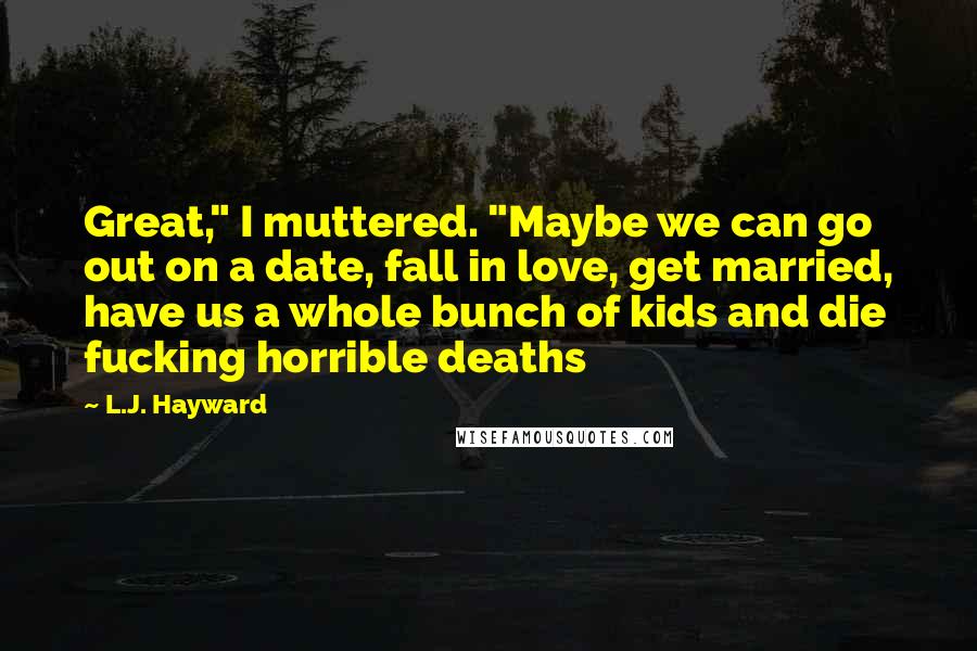 L.J. Hayward Quotes: Great," I muttered. "Maybe we can go out on a date, fall in love, get married, have us a whole bunch of kids and die fucking horrible deaths