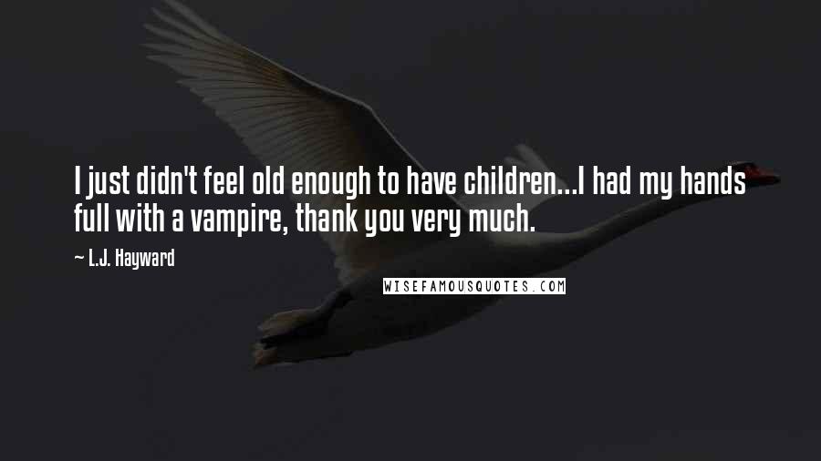 L.J. Hayward Quotes: I just didn't feel old enough to have children...I had my hands full with a vampire, thank you very much.