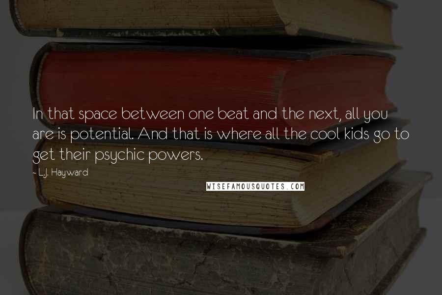 L.J. Hayward Quotes: In that space between one beat and the next, all you are is potential. And that is where all the cool kids go to get their psychic powers.