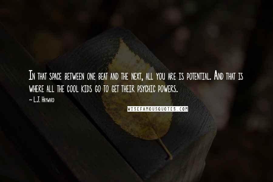 L.J. Hayward Quotes: In that space between one beat and the next, all you are is potential. And that is where all the cool kids go to get their psychic powers.