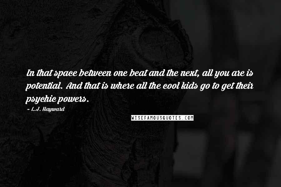 L.J. Hayward Quotes: In that space between one beat and the next, all you are is potential. And that is where all the cool kids go to get their psychic powers.