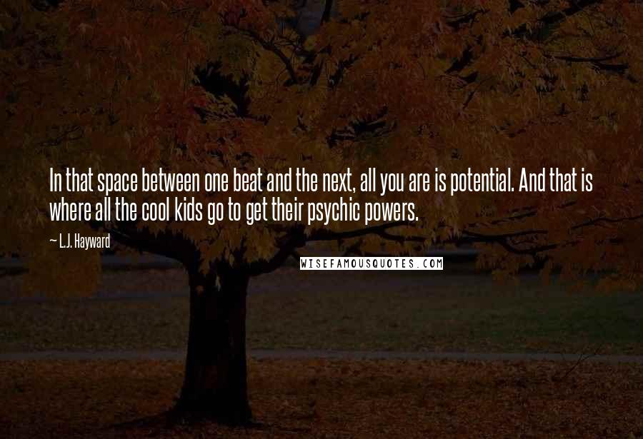 L.J. Hayward Quotes: In that space between one beat and the next, all you are is potential. And that is where all the cool kids go to get their psychic powers.