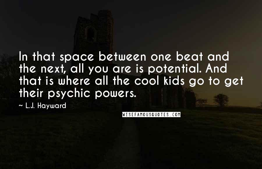 L.J. Hayward Quotes: In that space between one beat and the next, all you are is potential. And that is where all the cool kids go to get their psychic powers.