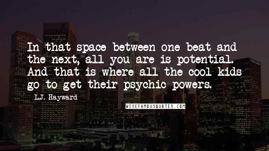 L.J. Hayward Quotes: In that space between one beat and the next, all you are is potential. And that is where all the cool kids go to get their psychic powers.