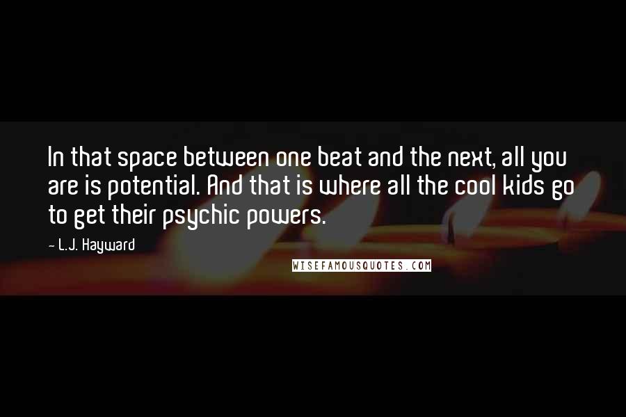 L.J. Hayward Quotes: In that space between one beat and the next, all you are is potential. And that is where all the cool kids go to get their psychic powers.