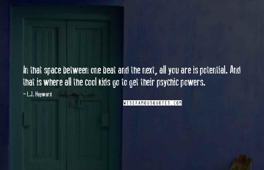 L.J. Hayward Quotes: In that space between one beat and the next, all you are is potential. And that is where all the cool kids go to get their psychic powers.