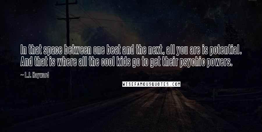 L.J. Hayward Quotes: In that space between one beat and the next, all you are is potential. And that is where all the cool kids go to get their psychic powers.