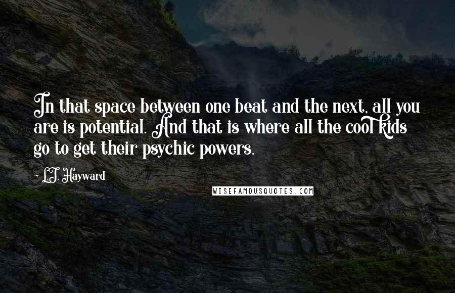 L.J. Hayward Quotes: In that space between one beat and the next, all you are is potential. And that is where all the cool kids go to get their psychic powers.