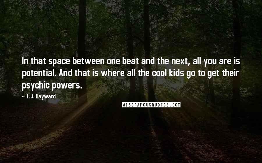 L.J. Hayward Quotes: In that space between one beat and the next, all you are is potential. And that is where all the cool kids go to get their psychic powers.