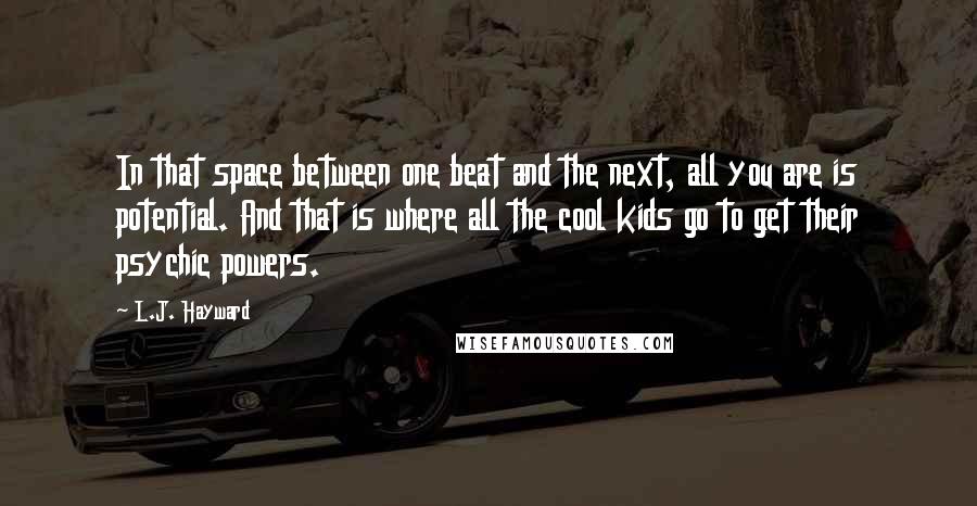 L.J. Hayward Quotes: In that space between one beat and the next, all you are is potential. And that is where all the cool kids go to get their psychic powers.