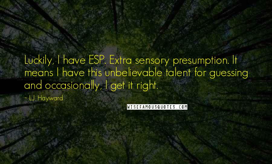 L.J. Hayward Quotes: Luckily, I have ESP. Extra sensory presumption. It means I have this unbelievable talent for guessing and occasionally, I get it right.