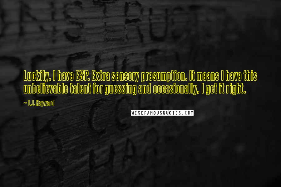 L.J. Hayward Quotes: Luckily, I have ESP. Extra sensory presumption. It means I have this unbelievable talent for guessing and occasionally, I get it right.