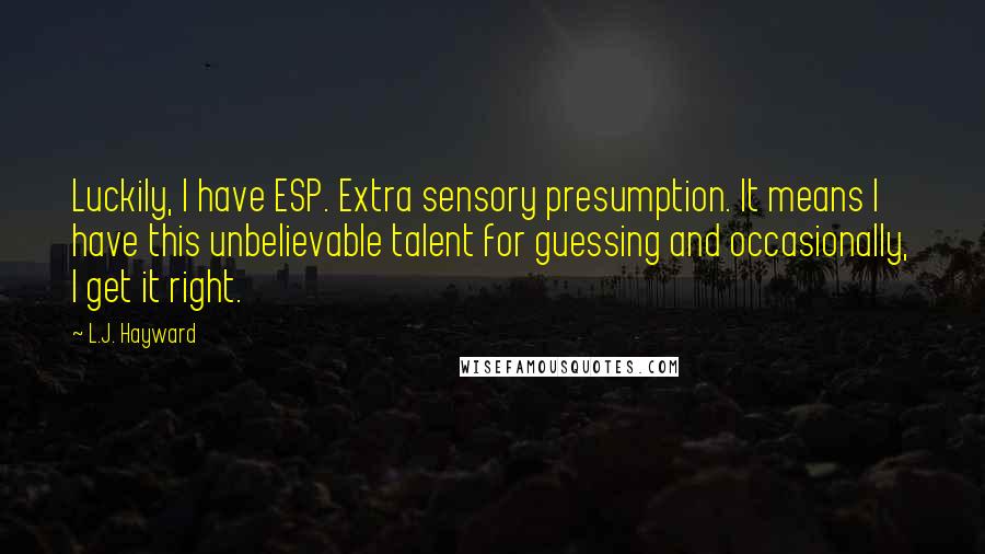 L.J. Hayward Quotes: Luckily, I have ESP. Extra sensory presumption. It means I have this unbelievable talent for guessing and occasionally, I get it right.