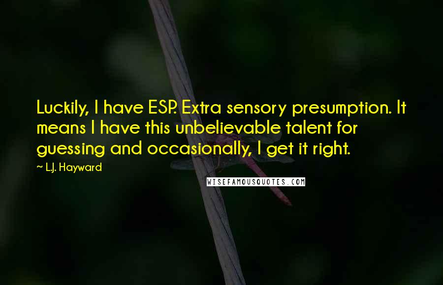 L.J. Hayward Quotes: Luckily, I have ESP. Extra sensory presumption. It means I have this unbelievable talent for guessing and occasionally, I get it right.