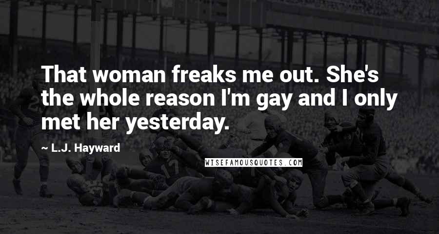 L.J. Hayward Quotes: That woman freaks me out. She's the whole reason I'm gay and I only met her yesterday.