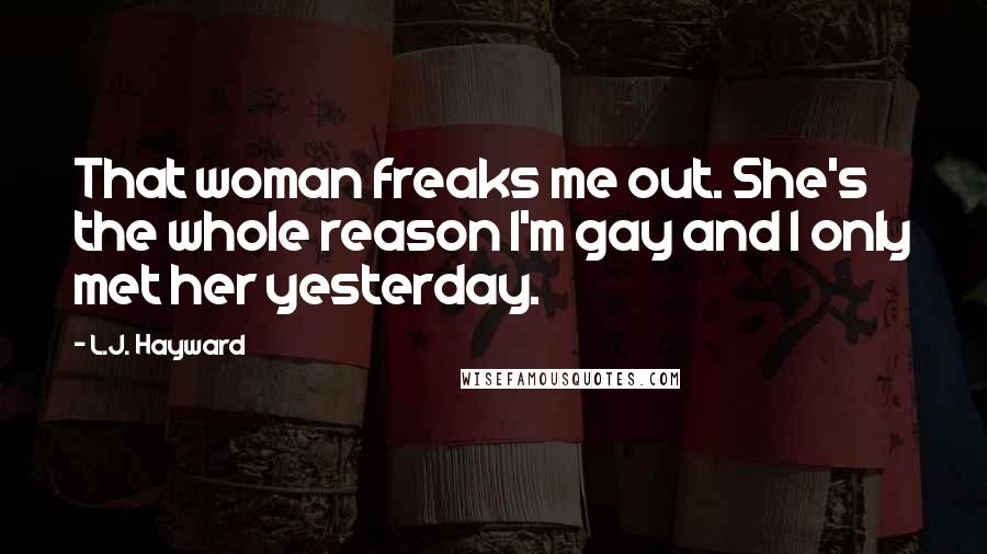 L.J. Hayward Quotes: That woman freaks me out. She's the whole reason I'm gay and I only met her yesterday.