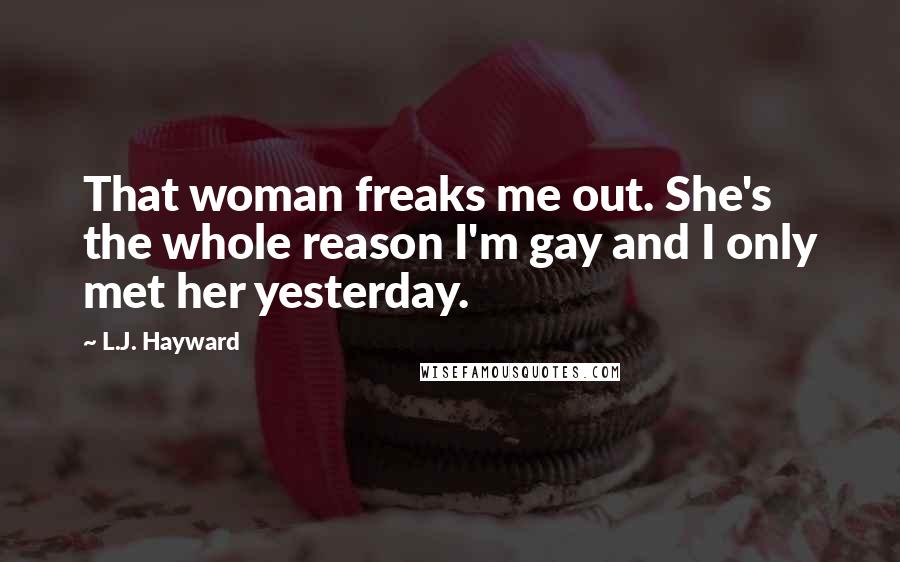 L.J. Hayward Quotes: That woman freaks me out. She's the whole reason I'm gay and I only met her yesterday.