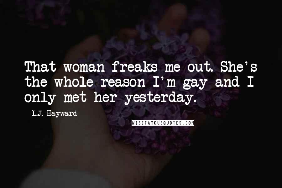 L.J. Hayward Quotes: That woman freaks me out. She's the whole reason I'm gay and I only met her yesterday.