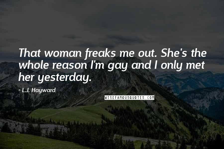 L.J. Hayward Quotes: That woman freaks me out. She's the whole reason I'm gay and I only met her yesterday.