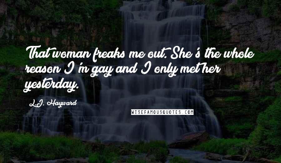 L.J. Hayward Quotes: That woman freaks me out. She's the whole reason I'm gay and I only met her yesterday.