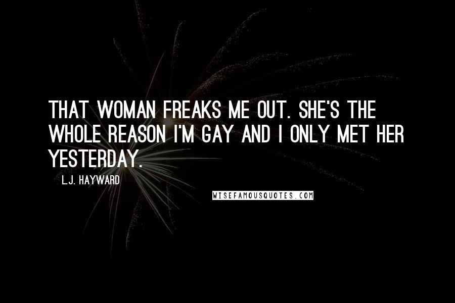 L.J. Hayward Quotes: That woman freaks me out. She's the whole reason I'm gay and I only met her yesterday.