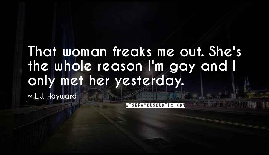 L.J. Hayward Quotes: That woman freaks me out. She's the whole reason I'm gay and I only met her yesterday.