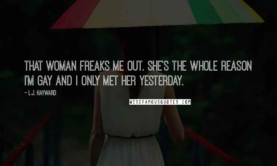 L.J. Hayward Quotes: That woman freaks me out. She's the whole reason I'm gay and I only met her yesterday.