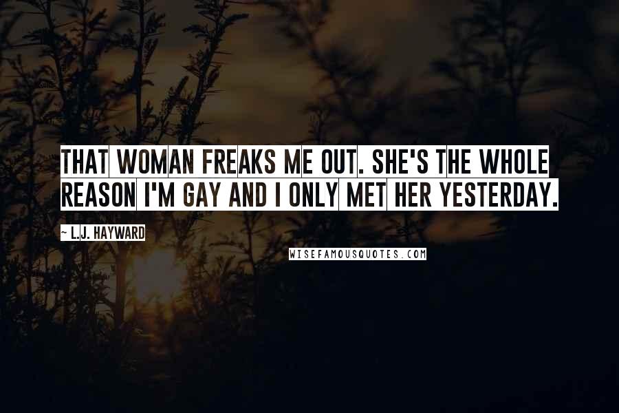 L.J. Hayward Quotes: That woman freaks me out. She's the whole reason I'm gay and I only met her yesterday.