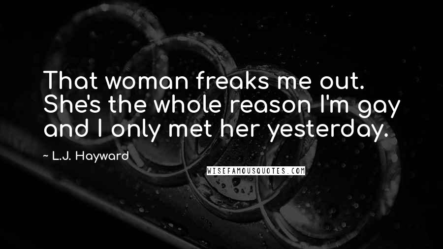 L.J. Hayward Quotes: That woman freaks me out. She's the whole reason I'm gay and I only met her yesterday.