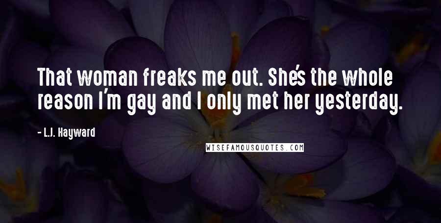 L.J. Hayward Quotes: That woman freaks me out. She's the whole reason I'm gay and I only met her yesterday.