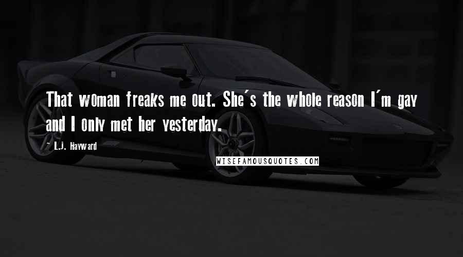 L.J. Hayward Quotes: That woman freaks me out. She's the whole reason I'm gay and I only met her yesterday.