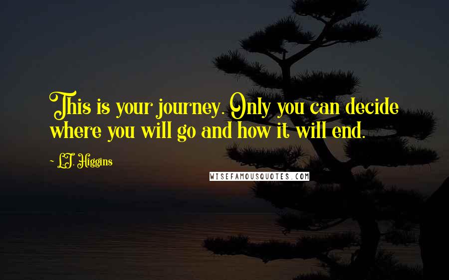 L.J. Higgins Quotes: This is your journey. Only you can decide where you will go and how it will end.
