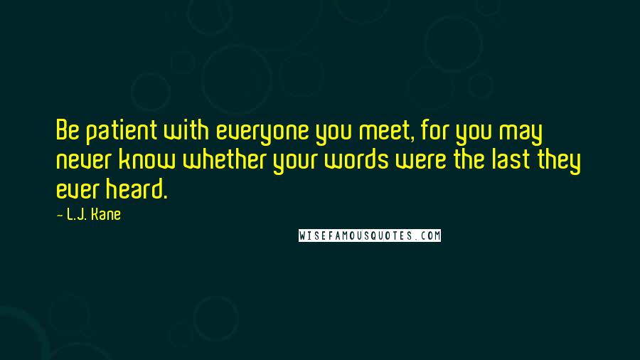 L.J. Kane Quotes: Be patient with everyone you meet, for you may never know whether your words were the last they ever heard.