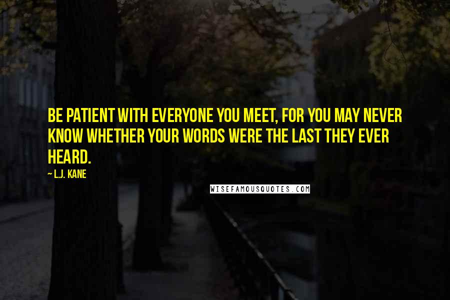 L.J. Kane Quotes: Be patient with everyone you meet, for you may never know whether your words were the last they ever heard.