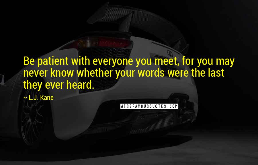 L.J. Kane Quotes: Be patient with everyone you meet, for you may never know whether your words were the last they ever heard.