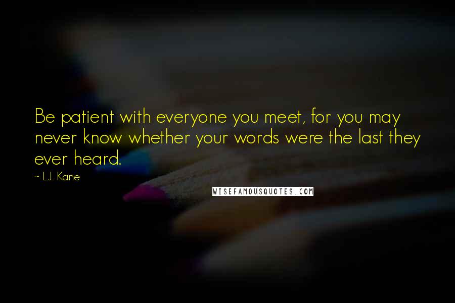 L.J. Kane Quotes: Be patient with everyone you meet, for you may never know whether your words were the last they ever heard.