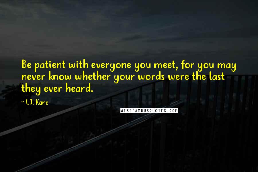 L.J. Kane Quotes: Be patient with everyone you meet, for you may never know whether your words were the last they ever heard.