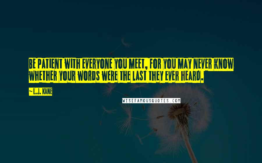 L.J. Kane Quotes: Be patient with everyone you meet, for you may never know whether your words were the last they ever heard.