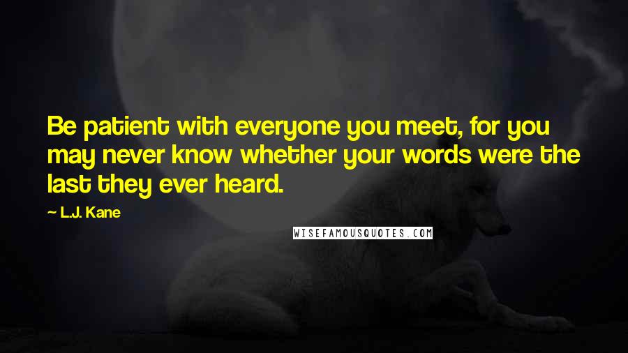 L.J. Kane Quotes: Be patient with everyone you meet, for you may never know whether your words were the last they ever heard.