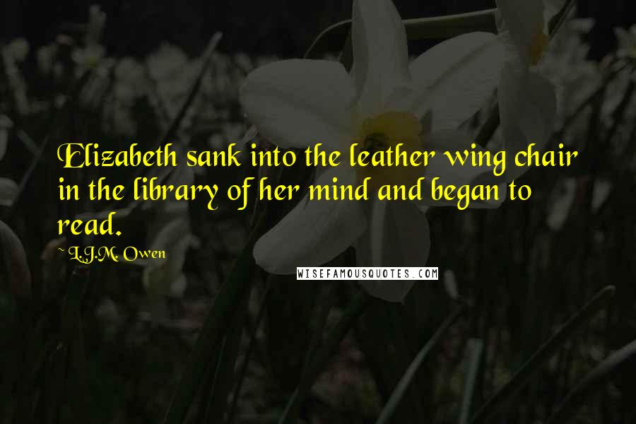 L.J.M. Owen Quotes: Elizabeth sank into the leather wing chair in the library of her mind and began to read.