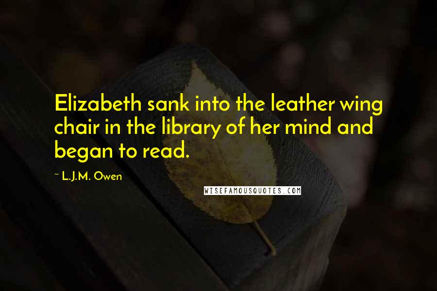 L.J.M. Owen Quotes: Elizabeth sank into the leather wing chair in the library of her mind and began to read.