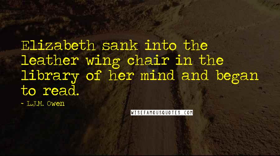 L.J.M. Owen Quotes: Elizabeth sank into the leather wing chair in the library of her mind and began to read.