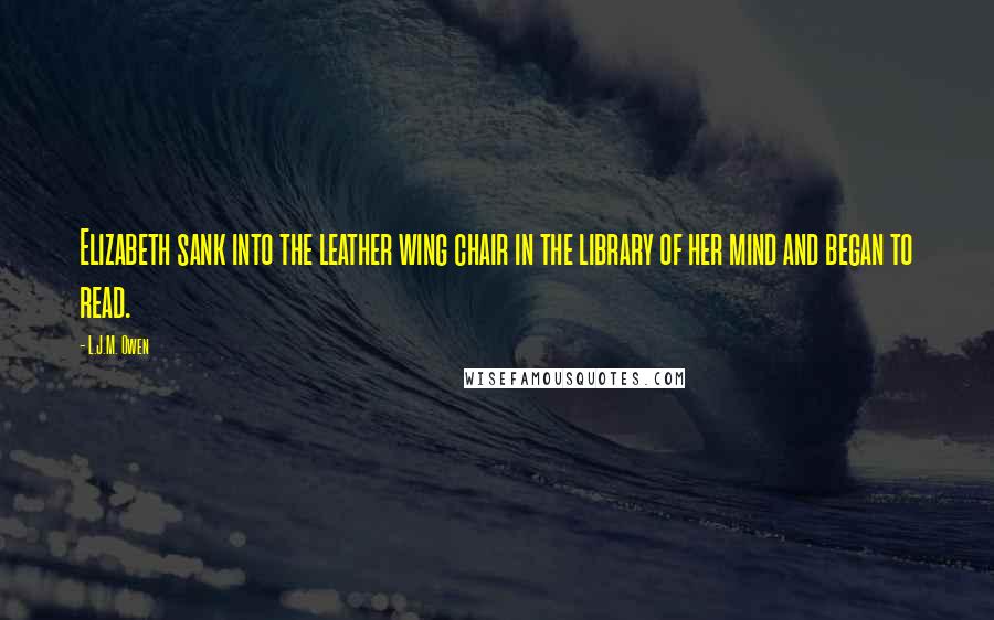 L.J.M. Owen Quotes: Elizabeth sank into the leather wing chair in the library of her mind and began to read.